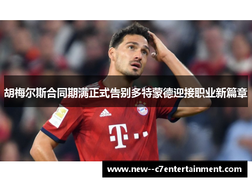 胡梅尔斯合同期满正式告别多特蒙德迎接职业新篇章