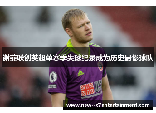 谢菲联创英超单赛季失球纪录成为历史最惨球队 谢菲联创英超单赛季失球纪录成为历史最惨球队
