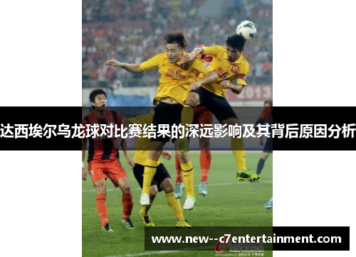 达西埃尔乌龙球对比赛结果的深远影响及其背后原因分析