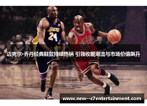 迈克尔·乔丹经典鞋款持续热销 引领收藏潮流与市场价值飙升 迈克尔·乔丹经典鞋款持续热销 引领收藏潮流与市场价值飙升