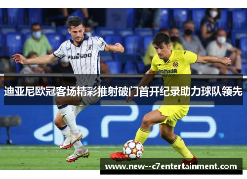 迪亚尼欧冠客场精彩推射破门首开纪录助力球队领先