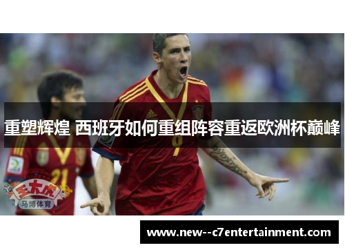重塑辉煌 西班牙如何重组阵容重返欧洲杯巅峰