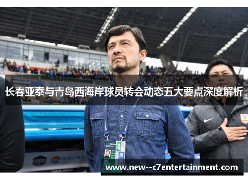长春亚泰与青岛西海岸球员转会动态五大要点深度解析