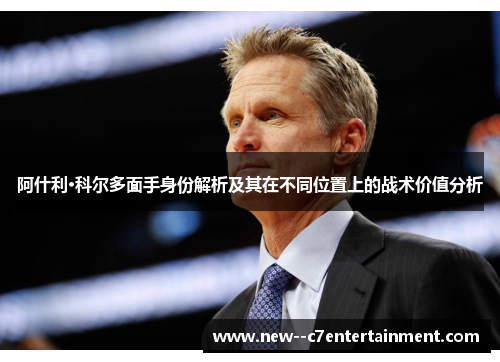 阿什利·科尔多面手身份解析及其在不同位置上的战术价值分析