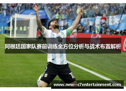 阿根廷国家队赛前训练全方位分析与战术布置解析