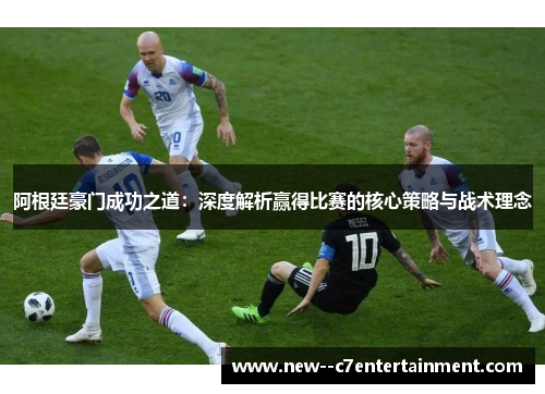 阿根廷豪门成功之道：深度解析赢得比赛的核心策略与战术理念