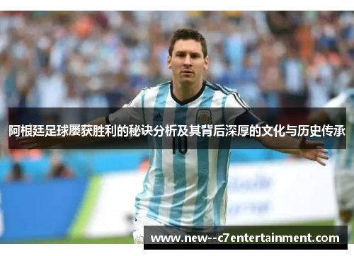 阿根廷足球屡获胜利的秘诀分析及其背后深厚的文化与历史传承