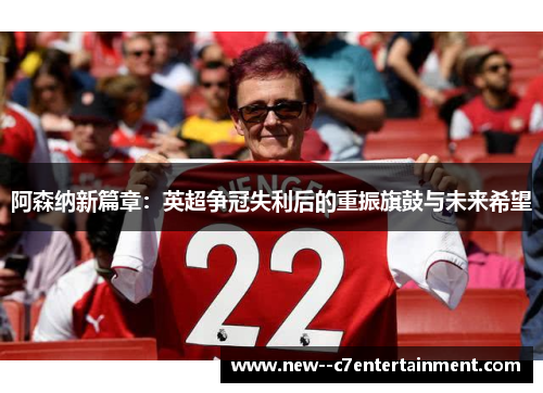 阿森纳新篇章：英超争冠失利后的重振旗鼓与未来希望