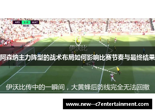 阿森纳主力阵型的战术布局如何影响比赛节奏与最终结果