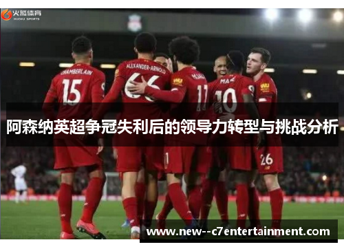 阿森纳英超争冠失利后的领导力转型与挑战分析