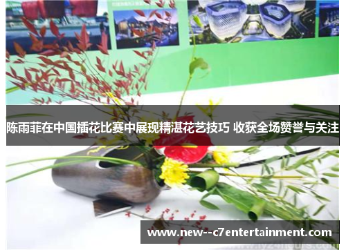 陈雨菲在中国插花比赛中展现精湛花艺技巧 收获全场赞誉与关注