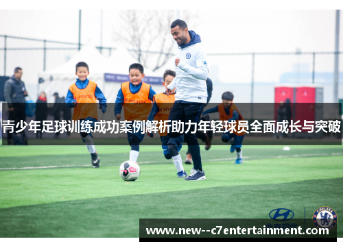 青少年足球训练成功案例解析助力年轻球员全面成长与突破