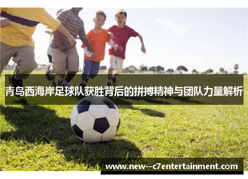 青岛西海岸足球队获胜背后的拼搏精神与团队力量解析