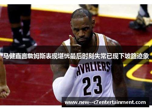 马健直言詹姆斯表现堪忧最后时刻失常已现下坡路迹象