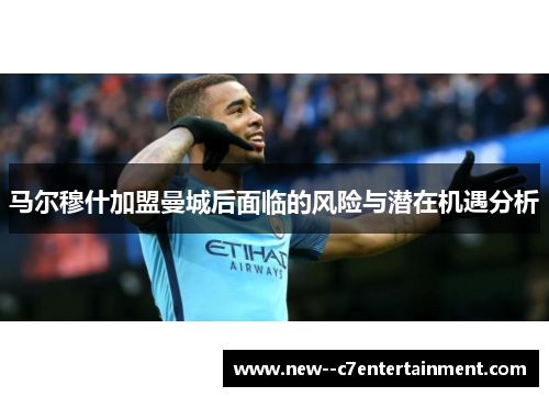 马尔穆什加盟曼城后面临的风险与潜在机遇分析