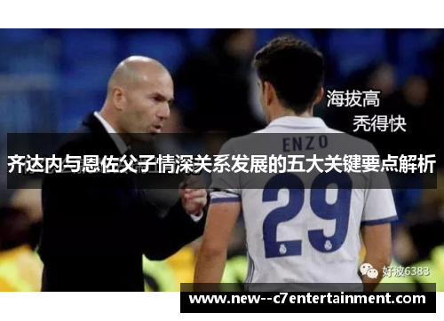 齐达内与恩佐父子情深关系发展的五大关键要点解析