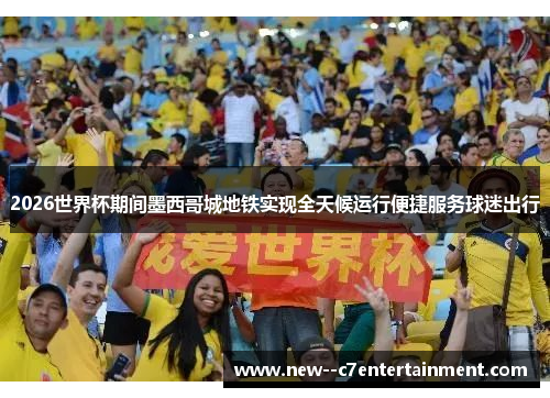2026世界杯期间墨西哥城地铁实现全天候运行便捷服务球迷出行 2026世界杯期间墨西哥城地铁实现全天候运行便捷服务球迷出行