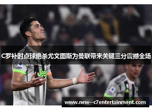 C罗补时点球绝杀尤文图斯为曼联带来关键三分震撼全场 C罗补时点球绝杀尤文图斯为曼联带来关键三分震撼全场
