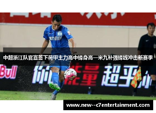 中超浙江队官宣签下荷甲主力高中锋身高一米九补强锋线冲击新赛季 中超浙江队官宣签下荷甲主力高中锋身高一米九补强锋线冲击新赛季
