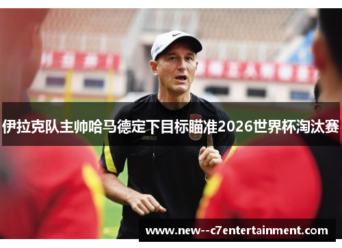 伊拉克队主帅哈马德定下目标瞄准2026世界杯淘汰赛 伊拉克队主帅哈马德定下目标瞄准2026世界杯淘汰赛