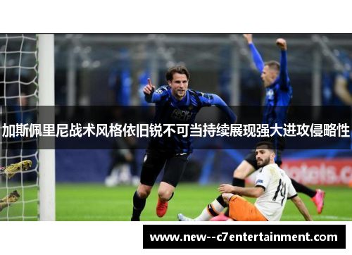 加斯佩里尼战术风格依旧锐不可当持续展现强大进攻侵略性 加斯佩里尼战术风格依旧锐不可当持续展现强大进攻侵略性