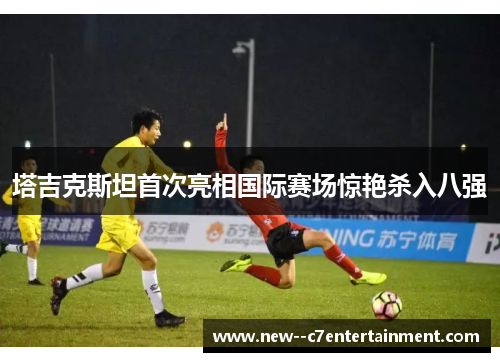 塔吉克斯坦首次亮相国际赛场惊艳杀入八强 塔吉克斯坦首次亮相国际赛场惊艳杀入八强