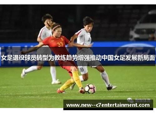 女足退役球员转型为教练趋势增强推动中国女足发展新局面 女足退役球员转型为教练趋势增强推动中国女足发展新局面