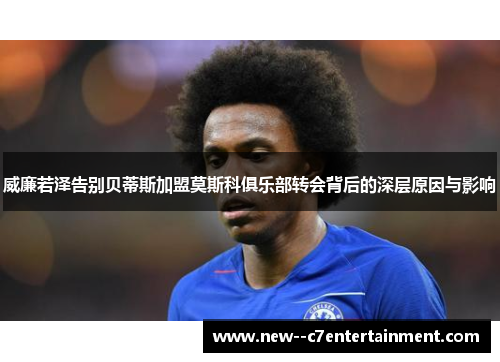 威廉若泽告别贝蒂斯加盟莫斯科俱乐部转会背后的深层原因与影响 威廉若泽告别贝蒂斯加盟莫斯科俱乐部转会背后的深层原因与影响