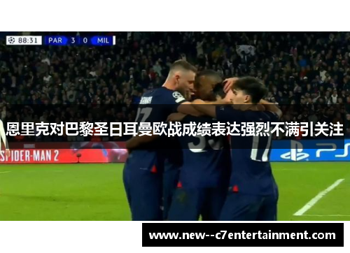 恩里克对巴黎圣日耳曼欧战成绩表达强烈不满引关注