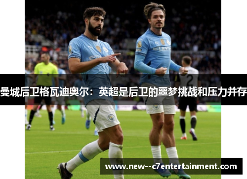 曼城后卫格瓦迪奥尔：英超是后卫的噩梦挑战和压力并存