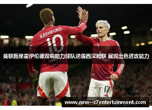 曼联新星霍伊伦德双响助力球队逆袭西汉姆联 展现出色进攻能力