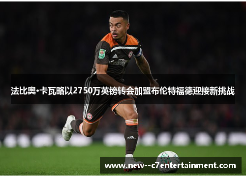 法比奥·卡瓦略以2750万英镑转会加盟布伦特福德迎接新挑战 法比奥·卡瓦略以2750万英镑转会加盟布伦特福德迎接新挑战