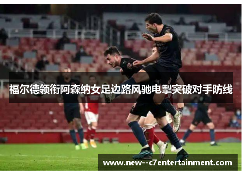 福尔德领衔阿森纳女足边路风驰电掣突破对手防线