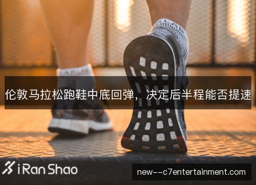 伦敦马拉松跑鞋中底回弹,决定后半程能否提速 伦敦马拉松跑鞋中底回弹,决定后半程能否提速